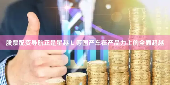 股票配资导航正是星越 L 等国产车在产品力上的全面超越