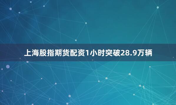 上海股指期货配资1小时突破28.9万辆