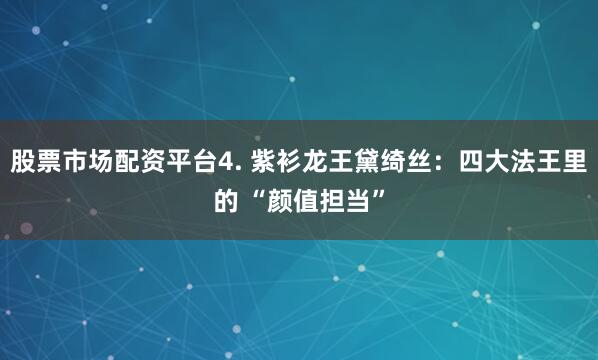 股票市场配资平台4. 紫衫龙王黛绮丝：四大法王里的 “颜值担当”