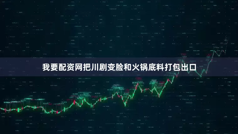 我要配资网把川剧变脸和火锅底料打包出口