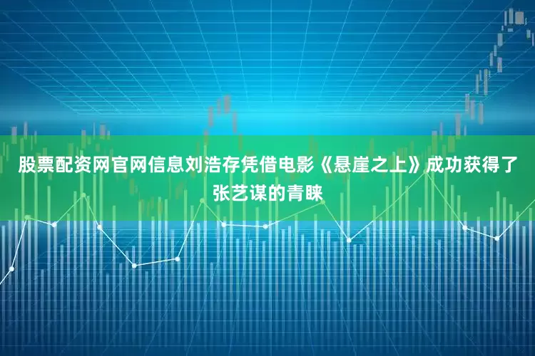 股票配资网官网信息刘浩存凭借电影《悬崖之上》成功获得了张艺谋的青睐