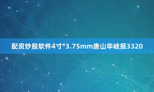 配资炒股软件4寸*3.75mm唐山华岐报3320