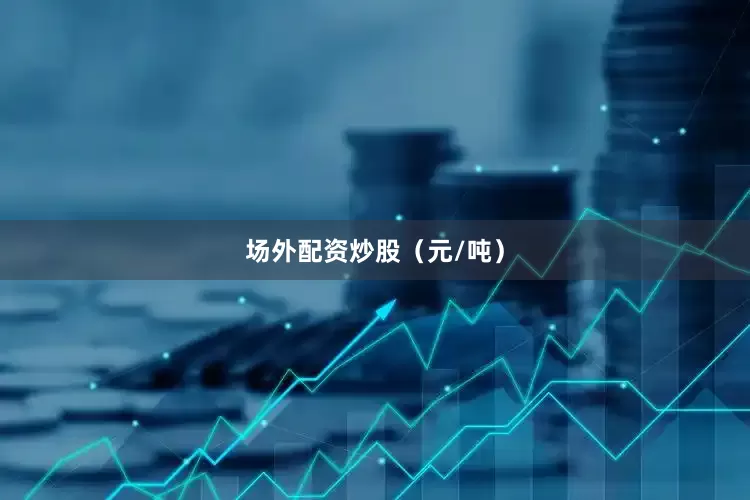 场外配资炒股（元/吨）