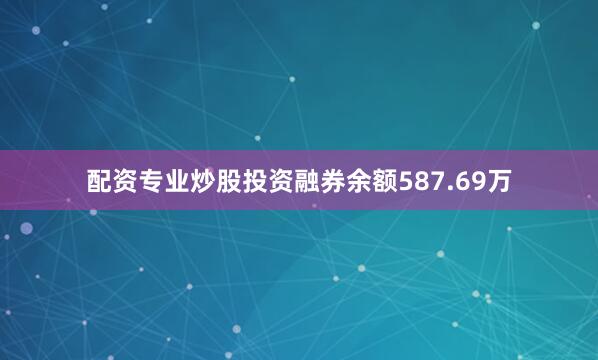 配资专业炒股投资融券余额587.69万