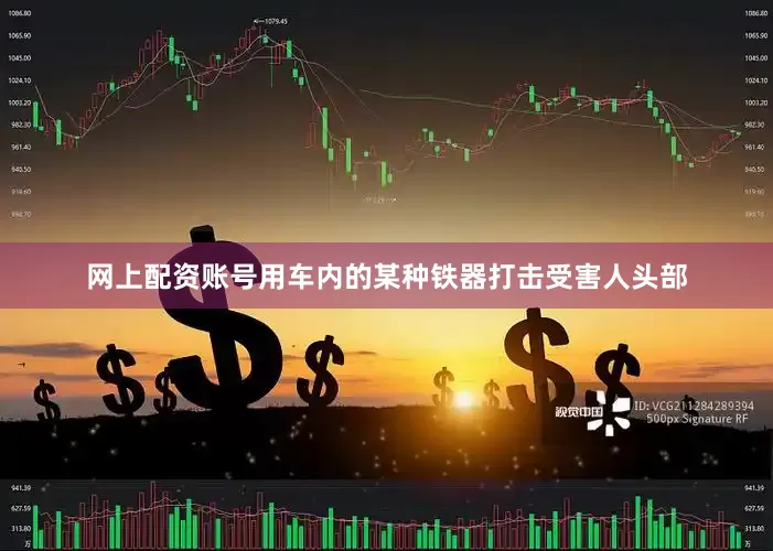 网上配资账号用车内的某种铁器打击受害人头部