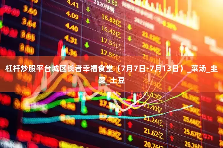 杠杆炒股平台城区长者幸福食堂（7月7日-7月13日）_菜汤_韭菜_土豆