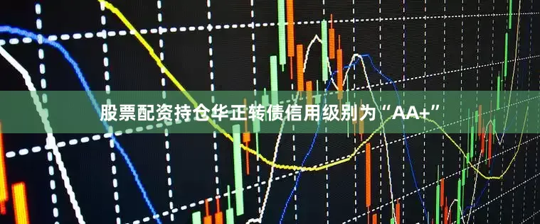 股票配资持仓华正转债信用级别为“AA+”
