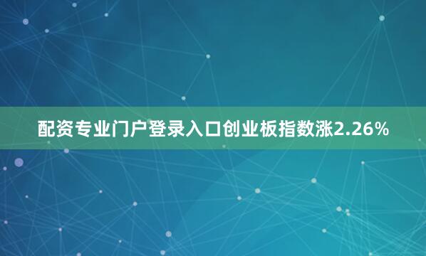 配资专业门户登录入口创业板指数涨2.26%