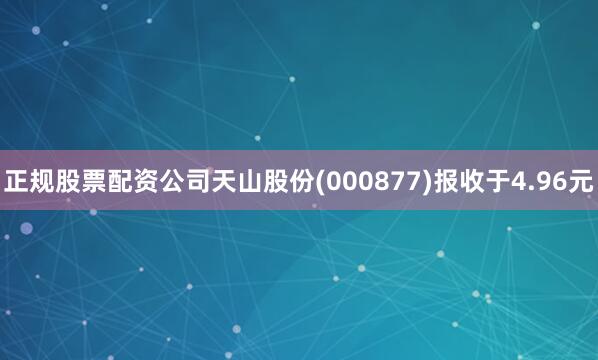 正规股票配资公司天山股份(000877)报收于4.96元