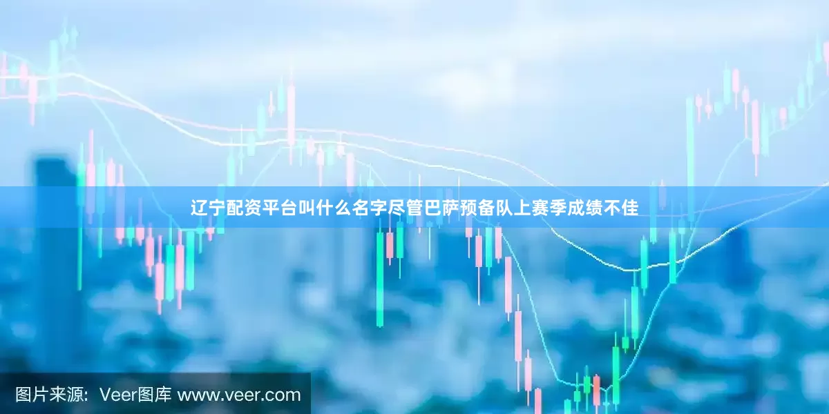 辽宁配资平台叫什么名字尽管巴萨预备队上赛季成绩不佳