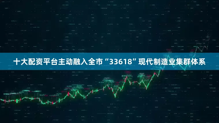 十大配资平台主动融入全市“33618”现代制造业集群体系