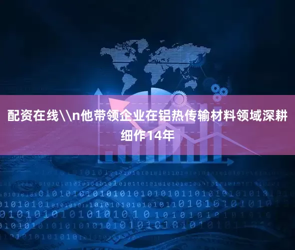 配资在线\n他带领企业在铝热传输材料领域深耕细作14年