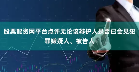 股票配资网平台点评无论该辩护人是否已会见犯罪嫌疑人、被告人