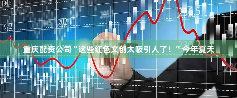 重庆配资公司“这些红色文创太吸引人了！”今年夏天