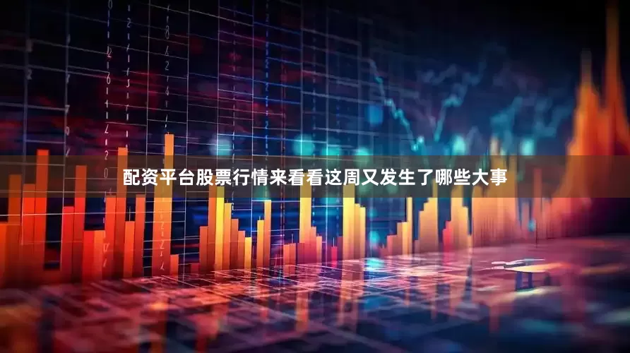 配资平台股票行情来看看这周又发生了哪些大事