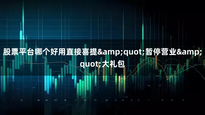 股票平台哪个好用直接喜提&quot;暂停营业&quot;大礼包