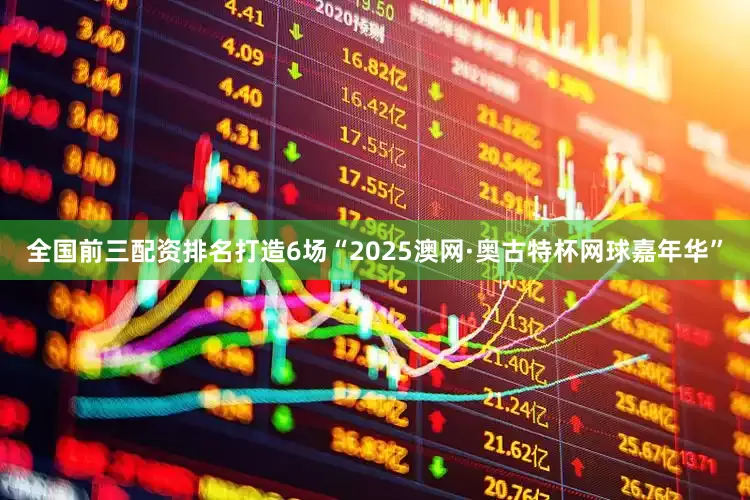 全国前三配资排名打造6场“2025澳网·奥古特杯网球嘉年华”