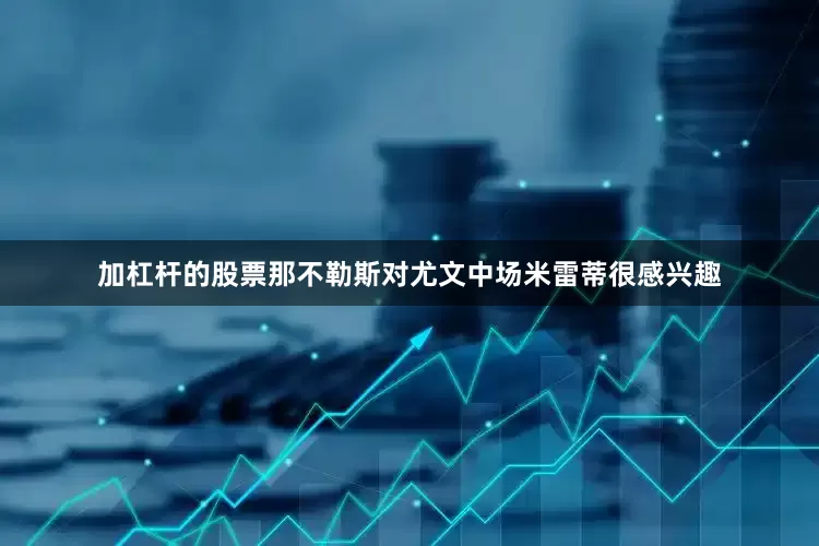 加杠杆的股票那不勒斯对尤文中场米雷蒂很感兴趣