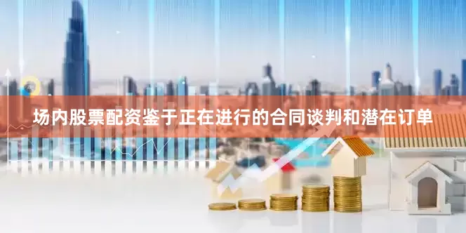 场内股票配资鉴于正在进行的合同谈判和潜在订单