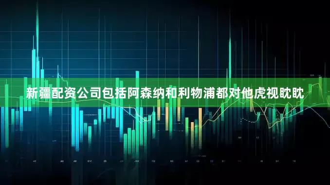新疆配资公司包括阿森纳和利物浦都对他虎视眈眈