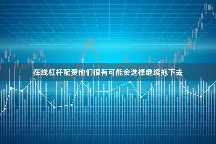在线杠杆配资他们很有可能会选择继续拖下去