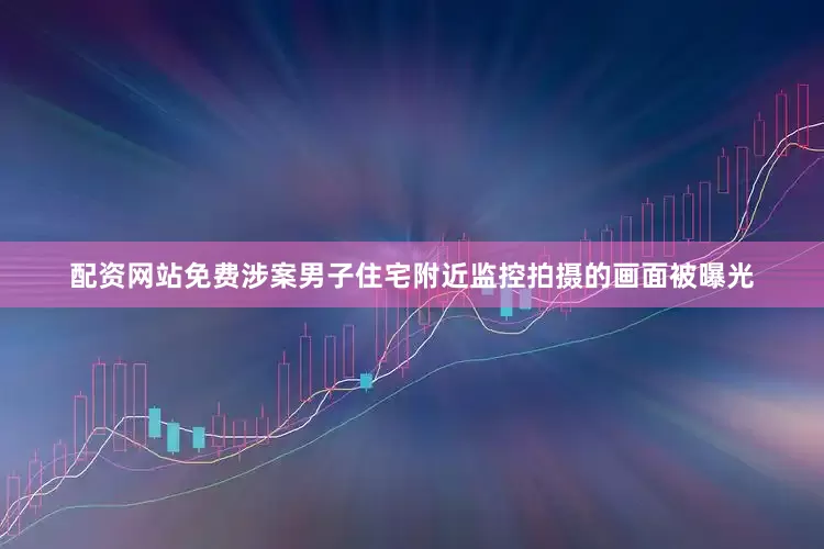 配资网站免费涉案男子住宅附近监控拍摄的画面被曝光