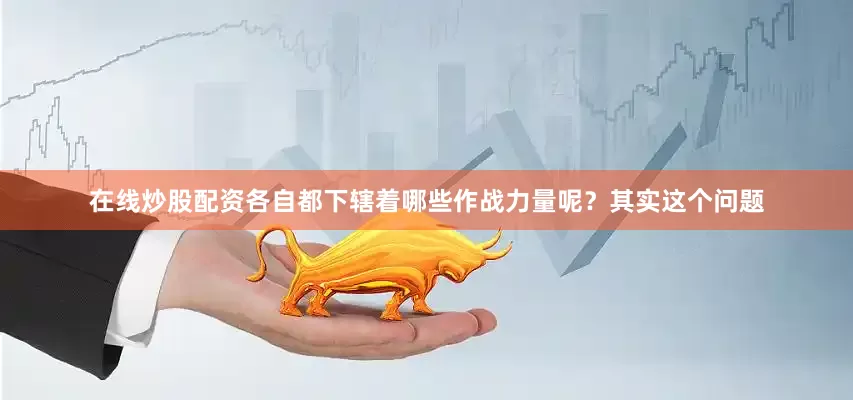 在线炒股配资各自都下辖着哪些作战力量呢？其实这个问题