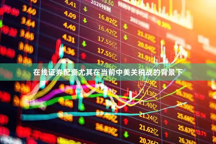 在线证券配资尤其在当前中美关税战的背景下