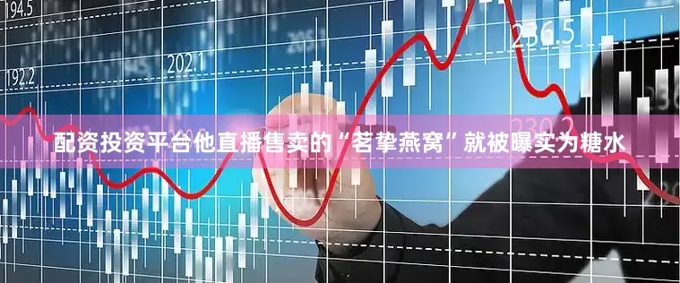 配资投资平台他直播售卖的“茗挚燕窝”就被曝实为糖水