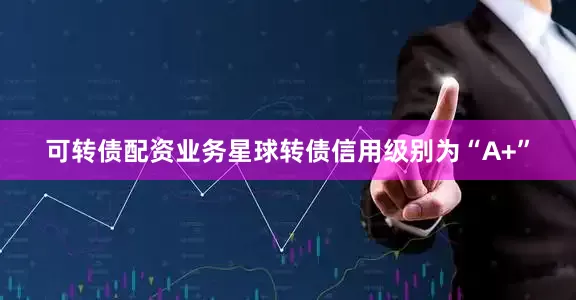 可转债配资业务星球转债信用级别为“A+”