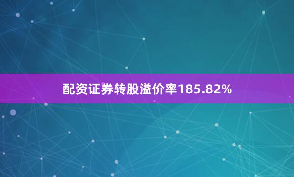 配资证券转股溢价率185.82%