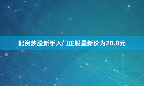 配资炒股新手入门正股最新价为20.8元