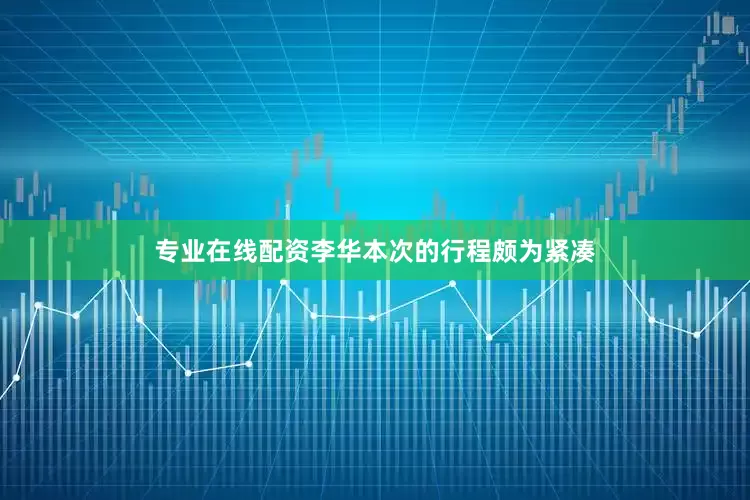 专业在线配资李华本次的行程颇为紧凑