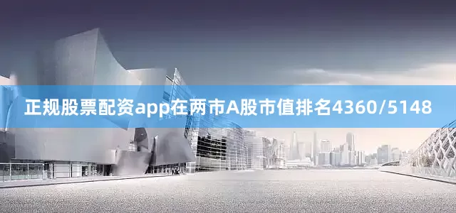 正规股票配资app在两市A股市值排名4360/5148