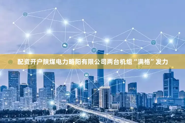 配资开户陕煤电力略阳有限公司两台机组“满格”发力
