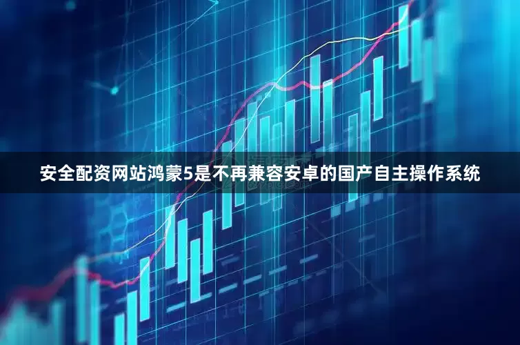 安全配资网站鸿蒙5是不再兼容安卓的国产自主操作系统