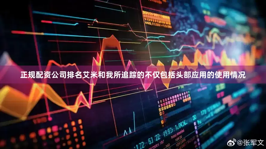 正规配资公司排名艾米和我所追踪的不仅包括头部应用的使用情况