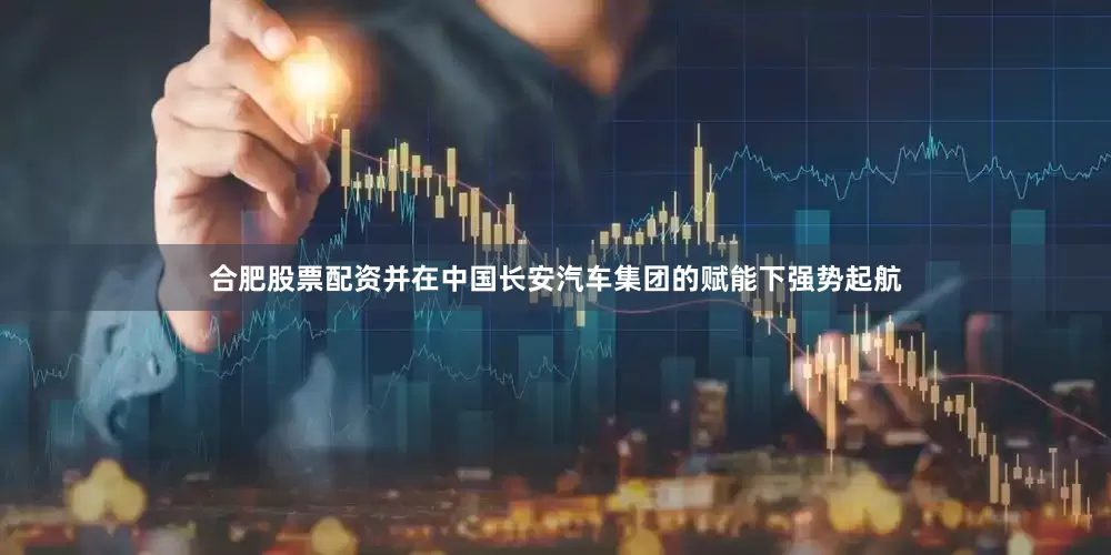 合肥股票配资并在中国长安汽车集团的赋能下强势起航
