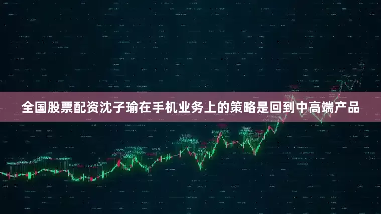 全国股票配资　　沈子瑜在手机业务上的策略是回到中高端产品