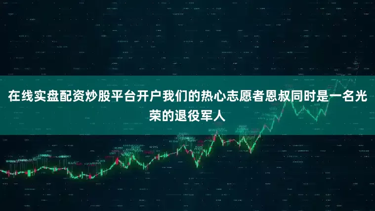 在线实盘配资炒股平台开户我们的热心志愿者恩叔同时是一名光荣的退役军人
