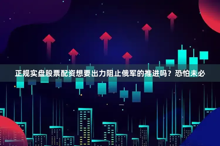 正规实盘股票配资想要出力阻止俄军的推进吗？恐怕未必