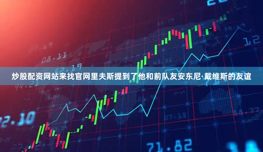 炒股配资网站来找官网里夫斯提到了他和前队友安东尼·戴维斯的友谊