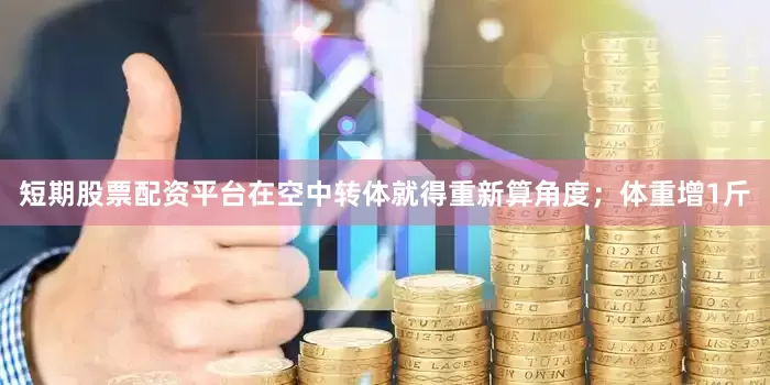短期股票配资平台在空中转体就得重新算角度；体重增1斤