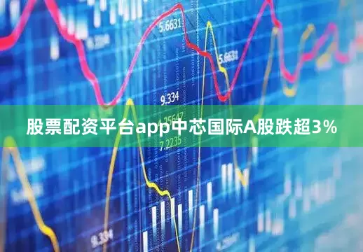 股票配资平台app中芯国际A股跌超3%