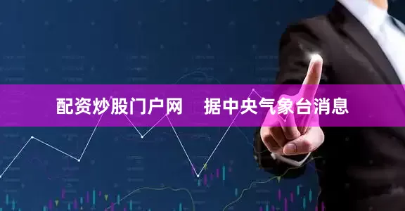 配资炒股门户网    据中央气象台消息