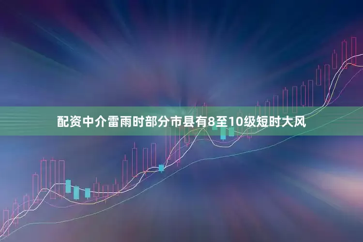 配资中介雷雨时部分市县有8至10级短时大风