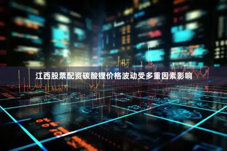 江西股票配资碳酸锂价格波动受多重因素影响