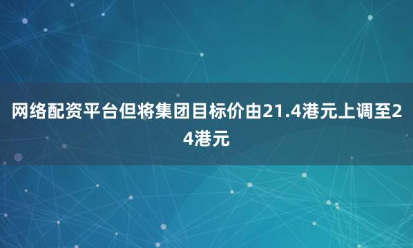 网络配资平台但将集团目标价由21.4港元上调至24港元