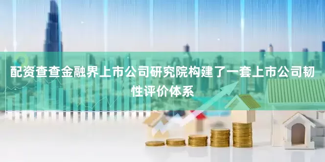 配资查查金融界上市公司研究院构建了一套上市公司韧性评价体系