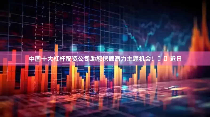 中国十大杠杆配资公司助您挖掘潜力主题机会！		　　近日